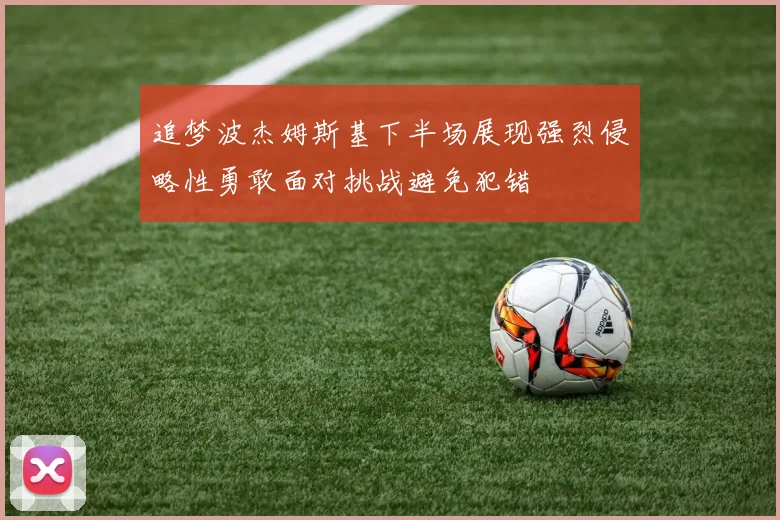 追梦波杰姆斯基下半场展现强烈侵略性勇敢面对挑战避免犯错