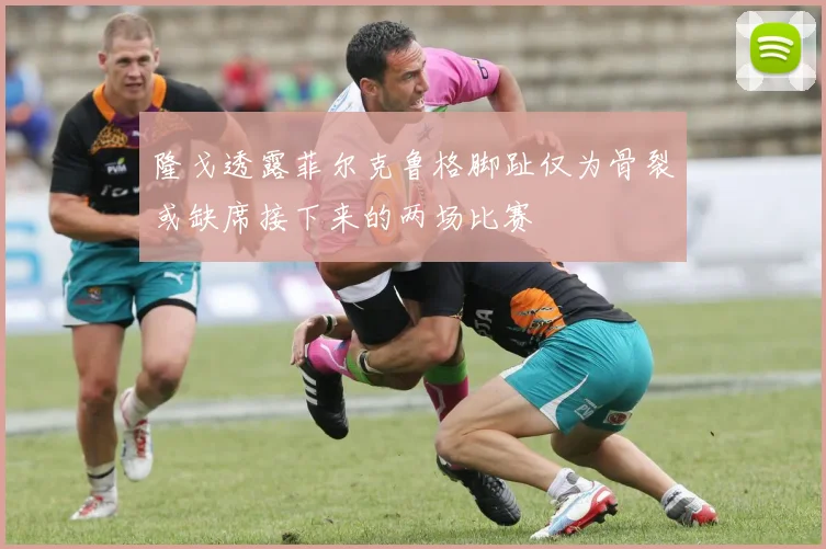 隆戈透露菲尔克鲁格脚趾仅为骨裂或缺席接下来的两场比赛