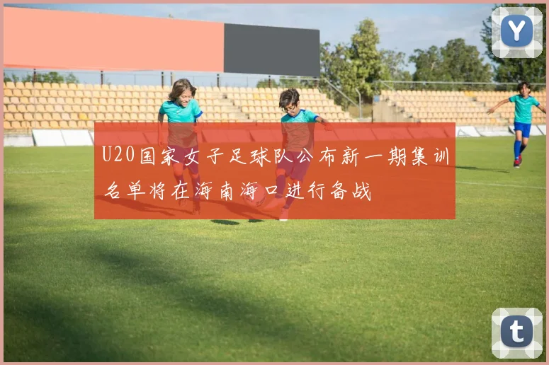 U20国家女子足球队公布新一期集训名单将在海南海口进行备战