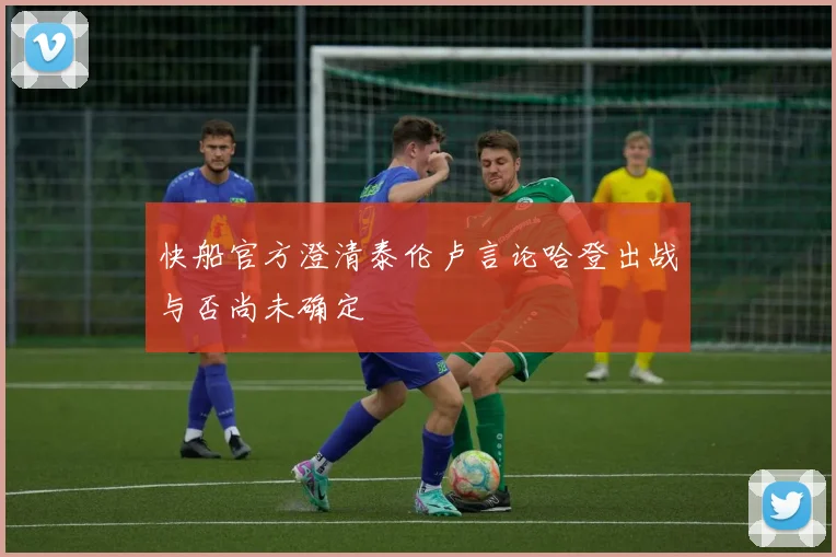 快船官方澄清泰伦卢言论哈登出战与否尚未确定