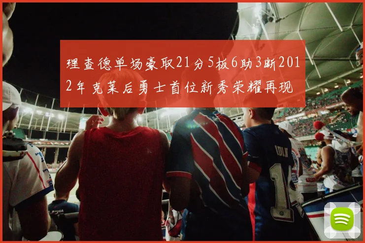 理查德单场豪取21分5板6助3断2012年克莱后勇士首位新秀荣耀再现