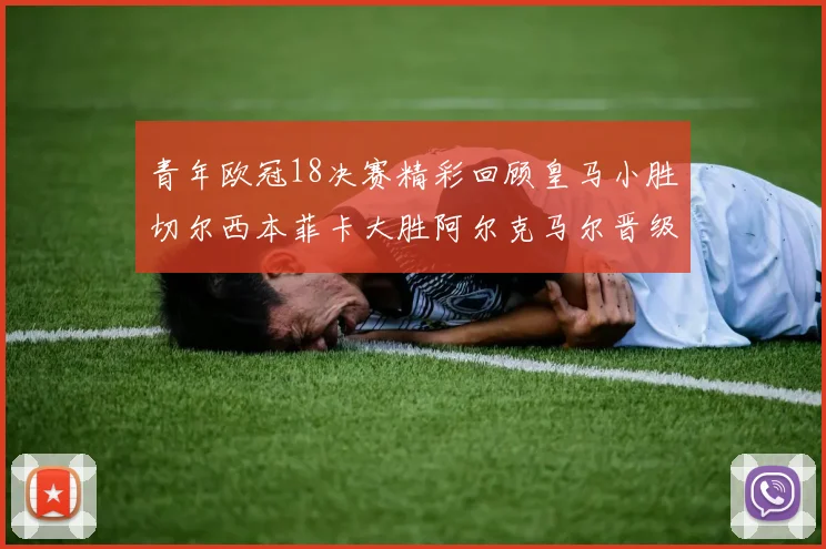 青年欧冠18决赛精彩回顾皇马小胜切尔西本菲卡大胜阿尔克马尔晋级
