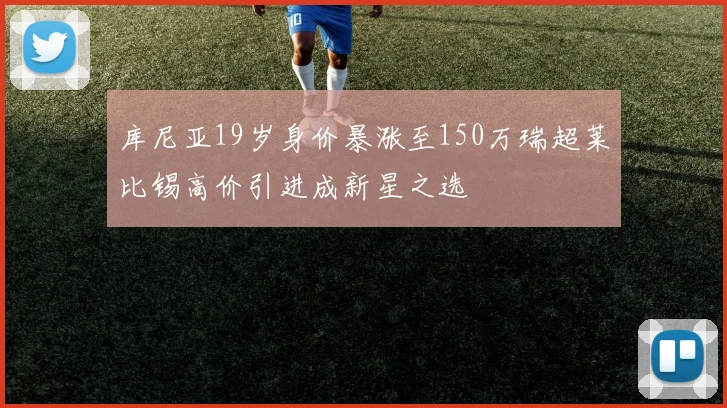 库尼亚19岁身价暴涨至150万瑞超莱比锡高价引进成新星之选