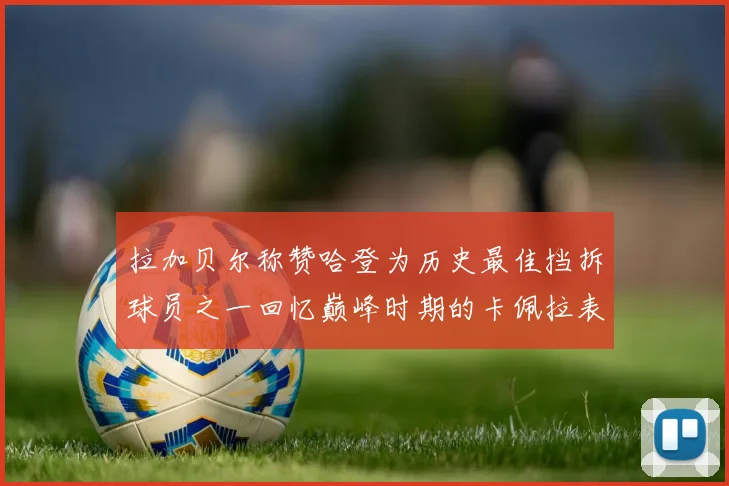 拉加贝尔称赞哈登为历史最佳挡拆球员之一回忆巅峰时期的卡佩拉表现