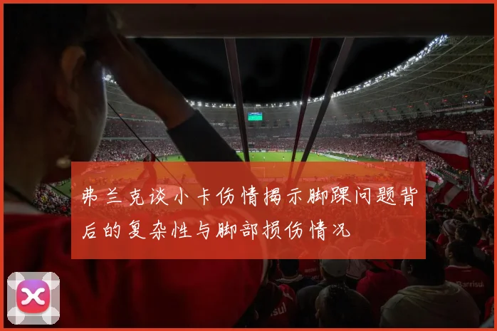 弗兰克谈小卡伤情揭示脚踝问题背后的复杂性与脚部损伤情况