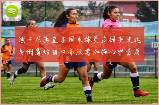 迪卡尼奥直言国米球员应摒弃走运与倒霉的借口齐沃需加强心理素质