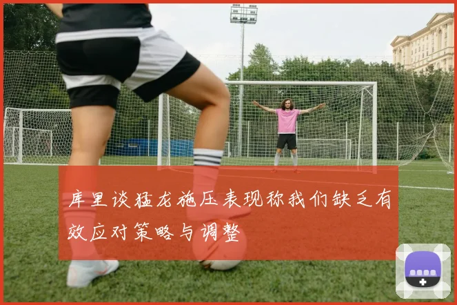 库里谈猛龙施压表现称我们缺乏有效应对策略与调整