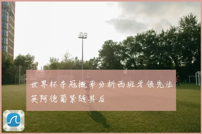 世界杯夺冠概率分析西班牙领先法英阿德葡紧随其后