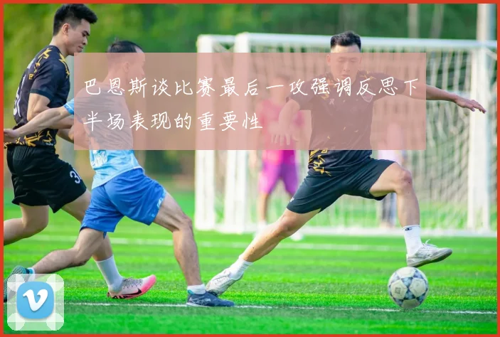 巴恩斯谈比赛最后一攻强调反思下半场表现的重要性