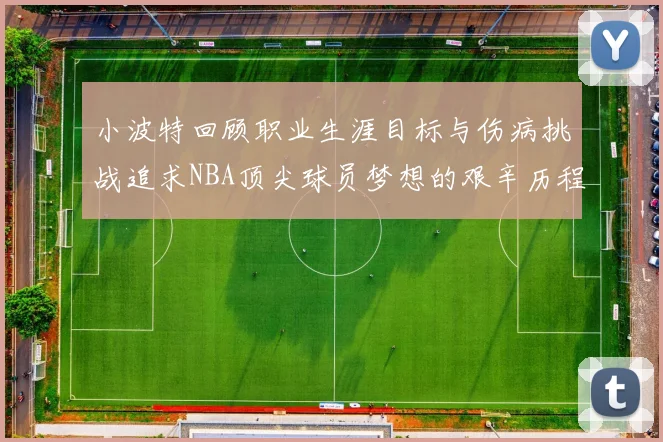 小波特回顾职业生涯目标与伤病挑战追求NBA顶尖球员梦想的艰辛历程