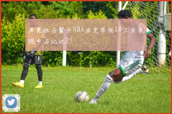 库里独占鳌头NBA历史单场10三分表现中占比达25