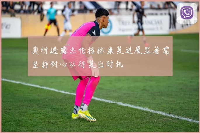 奥特透露杰伦格林康复进展显著需坚持耐心以待复出时机