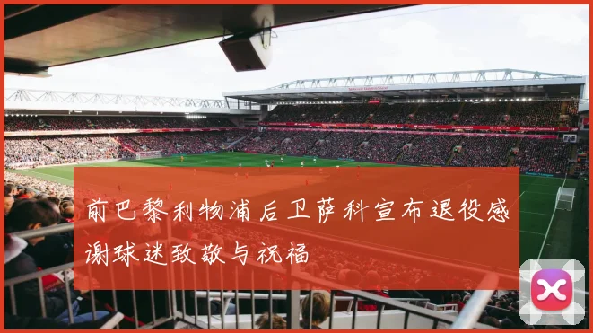 前巴黎利物浦后卫萨科宣布退役感谢球迷致敬与祝福