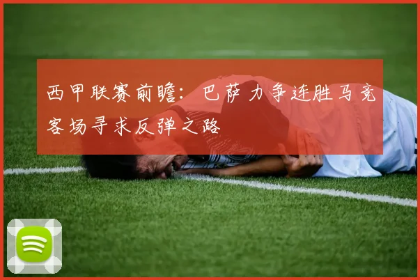 西甲联赛前瞻：巴萨力争连胜马竞客场寻求反弹之路