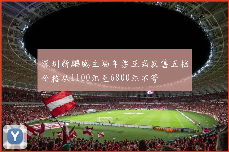 深圳新鹏城主场年票正式发售五档价格从1100元至6800元不等