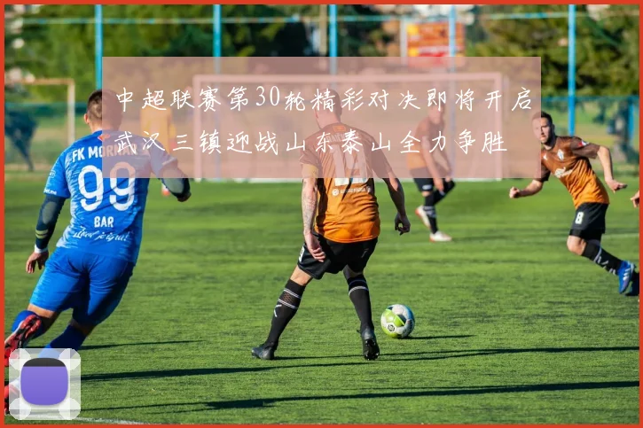 中超联赛第30轮精彩对决即将开启武汉三镇迎战山东泰山全力争胜