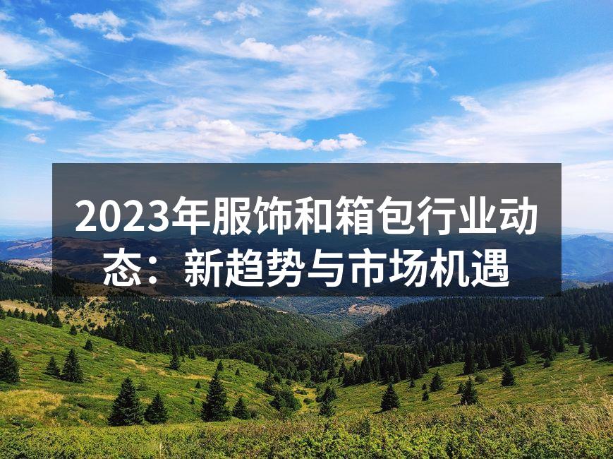 2023年服饰和箱包行业动态：新趋势与市
